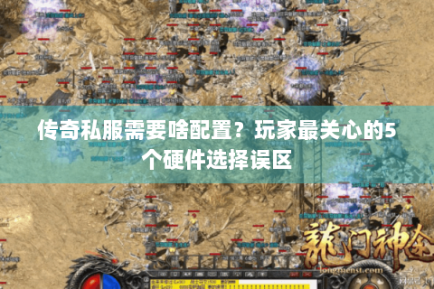 传奇私服需要啥配置？玩家最关心的5个硬件选择误区
