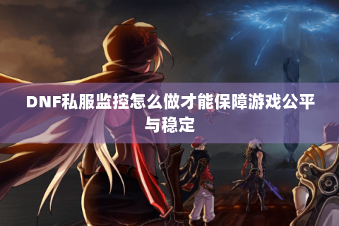DNF私服监控怎么做才能保障游戏公平与稳定