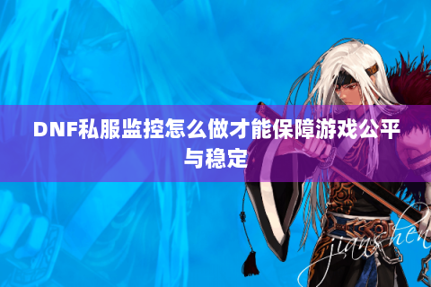 DNF私服监控怎么做才能保障游戏公平与稳定
