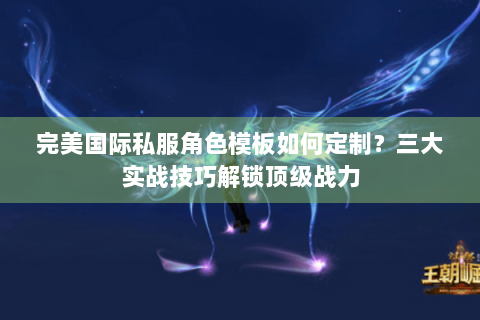 完美国际私服角色模板如何定制？三大实战技巧解锁顶级战力