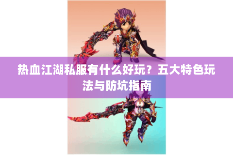 热血江湖私服有什么好玩？五大特色玩法与防坑指南