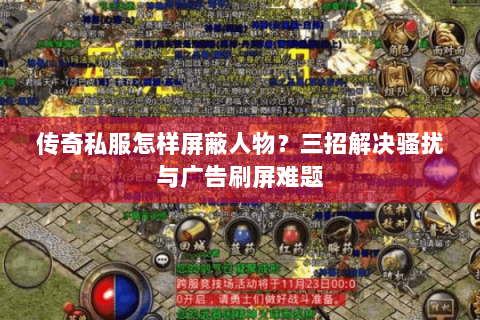 传奇私服怎样屏蔽人物？三招解决骚扰与广告刷屏难题