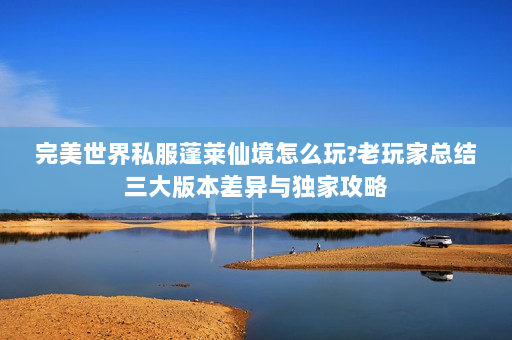 完美世界私服蓬莱仙境怎么玩?老玩家总结三大版本差异与独家攻略