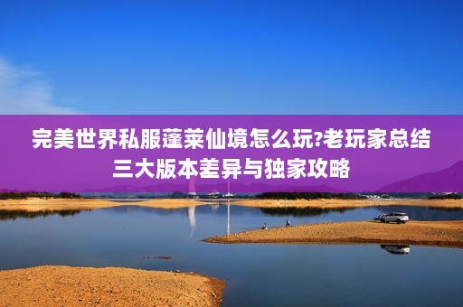 完美世界私服蓬莱仙境怎么玩?老玩家总结三大版本差异与独家攻略