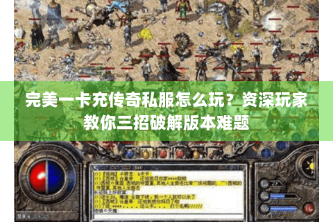 完美一卡充传奇私服怎么玩？资深玩家教你三招破解版本难题