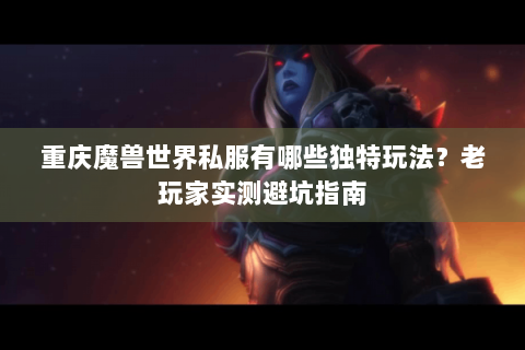 重庆魔兽世界私服有哪些独特玩法？老玩家实测避坑指南