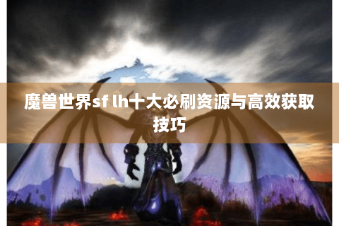魔兽世界sf lh十大必刷资源与高效获取技巧