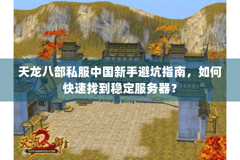 天龙八部私服中国新手避坑指南，如何快速找到稳定服务器？