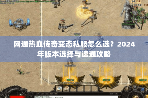 网通热血传奇变态私服怎么选？2024年版本选择与速通攻略