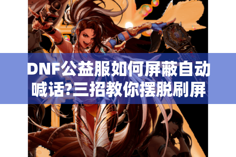 DNF公益服如何屏蔽自动喊话?三招教你摆脱刷屏困扰