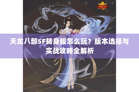 天龙八部SF转身服怎么玩？版本选择与实战攻略全解析