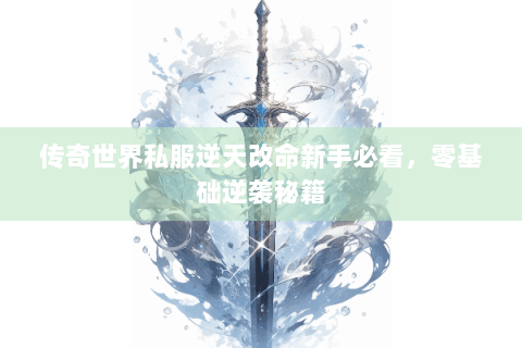 传奇世界私服逆天改命新手必看，零基础逆袭秘籍