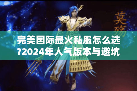 完美国际最火私服怎么选?2024年人气版本与避坑指南
