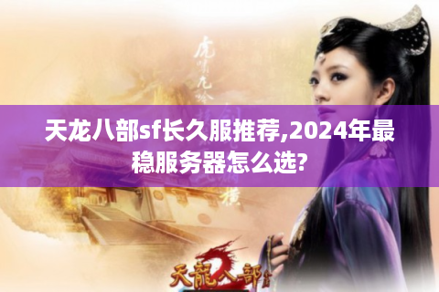 天龙八部sf长久服推荐,2024年最稳服务器怎么选?