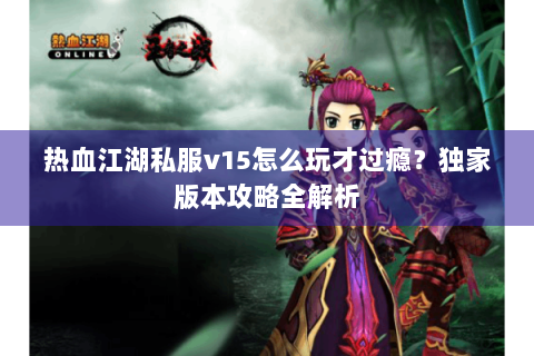 热血江湖私服v15怎么玩才过瘾？独家版本攻略全解析