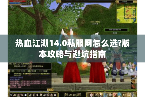 热血江湖14.0私服网怎么选?版本攻略与避坑指南