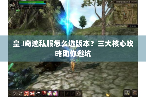 皇蓸奇迹私服怎么选版本？三大核心攻略助你避坑