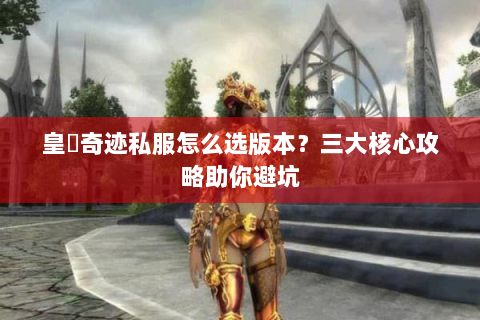 皇蓸奇迹私服怎么选版本？三大核心攻略助你避坑