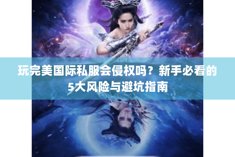 玩完美国际私服会侵权吗？新手必看的5大风险与避坑指南