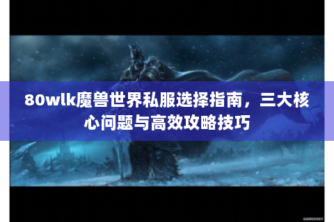 80wlk魔兽世界私服选择指南，三大核心问题与高效攻略技巧