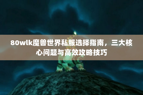 80wlk魔兽世界私服选择指南，三大核心问题与高效攻略技巧