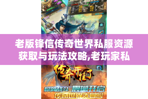 老版锋信传奇世界私服资源获取与玩法攻略,老玩家私藏技巧大公开