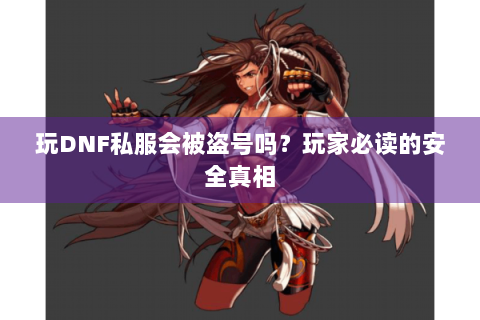 玩DNF私服会被盗号吗？玩家必读的安全真相