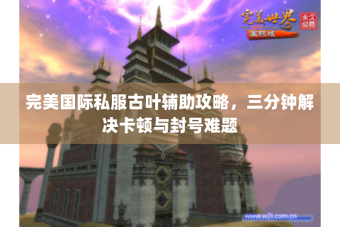 完美国际私服古叶辅助攻略，三分钟解决卡顿与封号难题