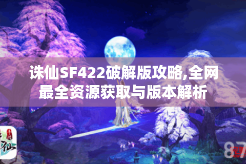 诛仙SF422破解版攻略,全网最全资源获取与版本解析