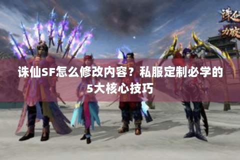 诛仙SF怎么修改内容？私服定制必学的5大核心技巧