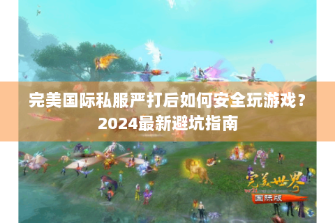完美国际私服严打后如何安全玩游戏？2024最新避坑指南