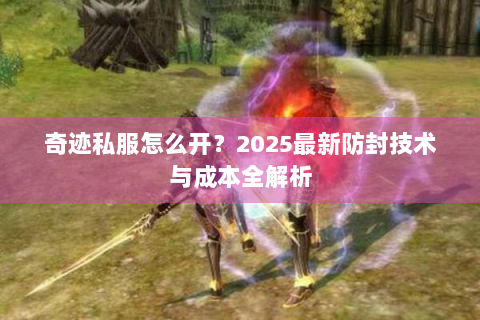 奇迹私服怎么开？2025最新防封技术与成本全解析