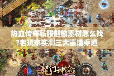 热血传奇私服麒麟素材怎么找?老玩家实测三大靠谱渠道
