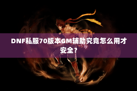 DNF私服70版本GM辅助究竟怎么用才安全？
