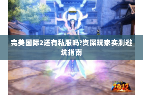 完美国际2还有私服吗?资深玩家实测避坑指南