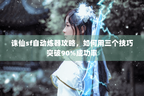 诛仙sf自动炼器攻略，如何用三个技巧突破90%成功率