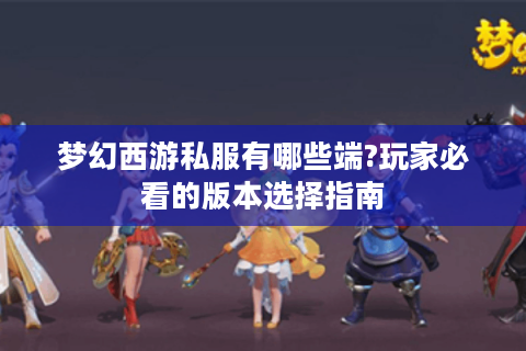 梦幻西游私服有哪些端?玩家必看的版本选择指南
