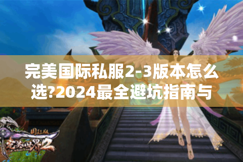 完美国际私服2-3版本怎么选?2024最全避坑指南与实战攻略