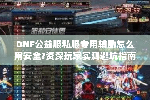 DNF公益服私服专用辅助怎么用安全?资深玩家实测避坑指南
