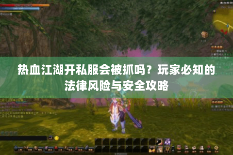 热血江湖开私服会被抓吗？玩家必知的法律风险与安全攻略