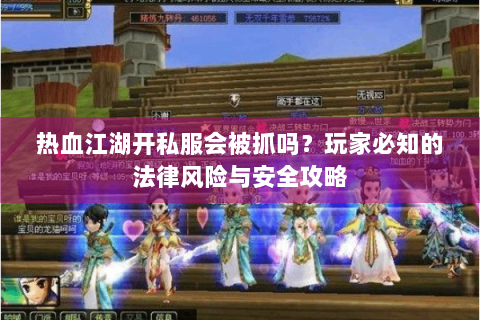 热血江湖开私服会被抓吗？玩家必知的法律风险与安全攻略