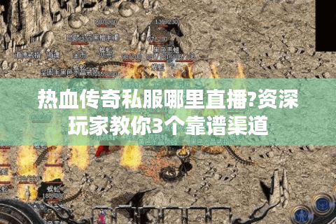 热血传奇私服哪里直播?资深玩家教你3个靠谱渠道