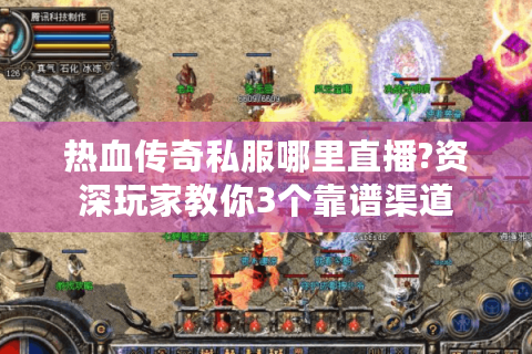 热血传奇私服哪里直播?资深玩家教你3个靠谱渠道