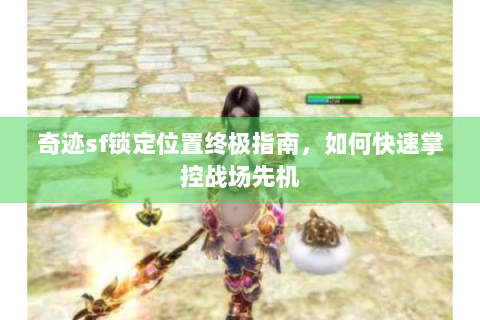 奇迹sf锁定位置终极指南，如何快速掌控战场先机