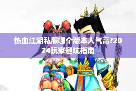 热血江湖私服哪个版本人气高?2024玩家避坑指南