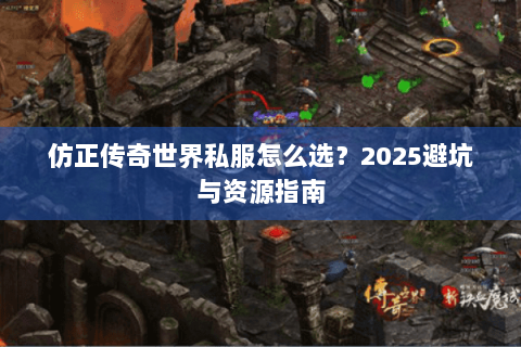 仿正传奇世界私服怎么选？2025避坑与资源指南