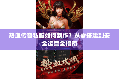 热血传奇私服如何制作？从零搭建到安全运营全指南