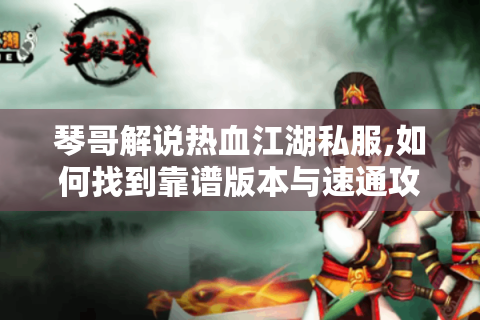 琴哥解说热血江湖私服,如何找到靠谱版本与速通攻略?