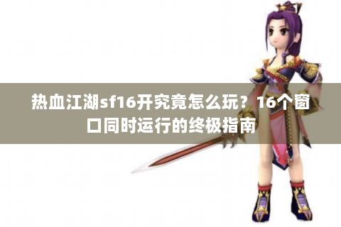 热血江湖sf16开究竟怎么玩？16个窗口同时运行的终极指南