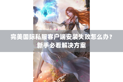 完美国际私服客户端安装失败怎么办？新手必看解决方案